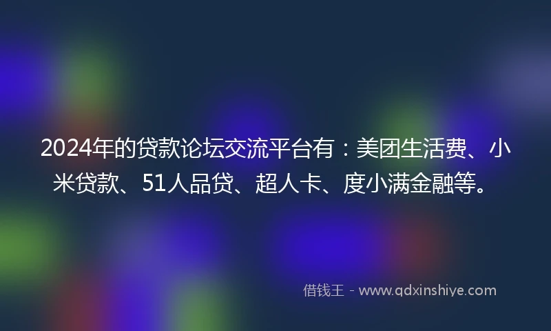 2024年的贷款论坛交流平台有：美团生活费、小米贷款、51人品贷、超人卡、度小满金融等。