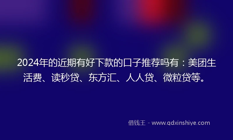 2024年的近期有好下款的口子推荐吗有：美团生活费、读秒贷、东方汇、人人贷、微粒贷等。