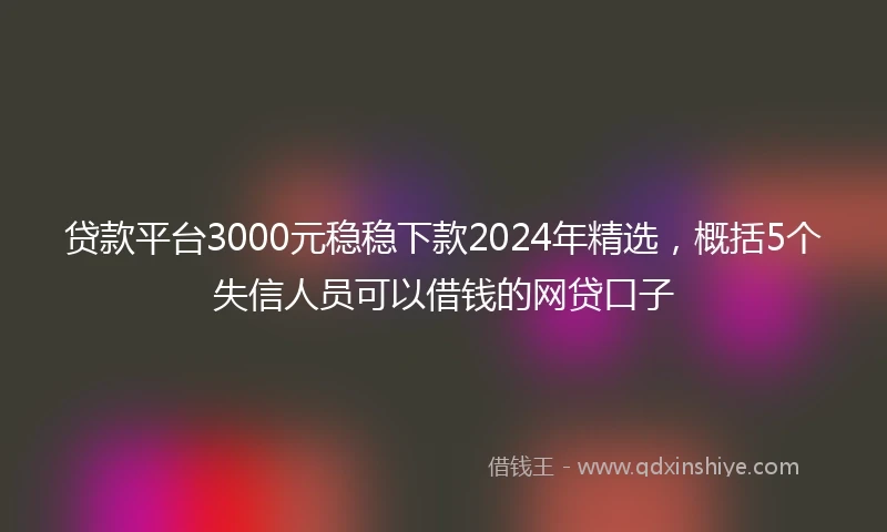 贷款平台3000元稳稳下款2024年精选，概括5个失信人员可以借钱的网贷口子