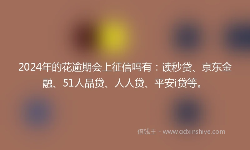 2024年的花逾期会上征信吗有：读秒贷、京东金融、51人品贷、人人贷、平安i贷等。