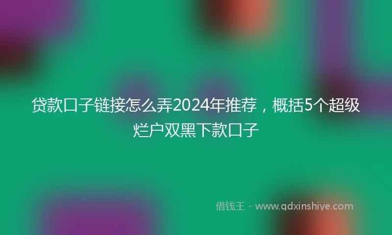 贷款口子链接怎么弄2024年推荐，概括5个超级烂户双黑下款口子