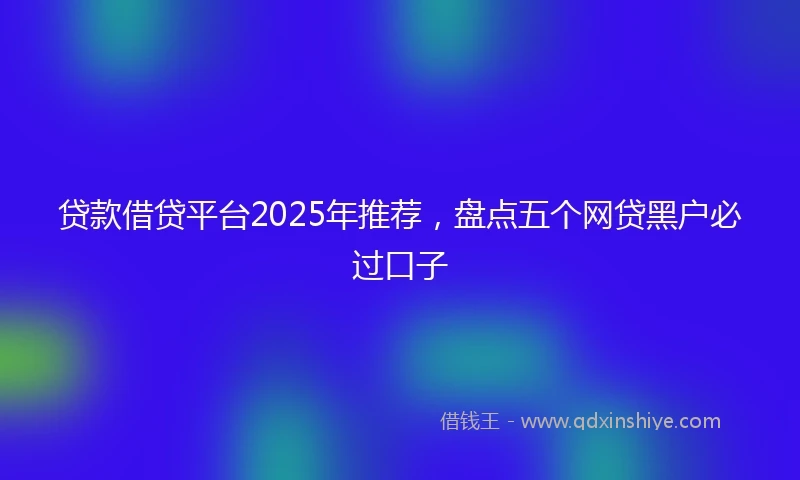 贷款借贷平台2025年推荐，盘点五个网贷黑户必过口子