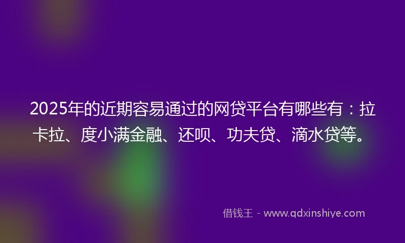 2025年的近期容易通过的网贷平台有哪些有：拉卡拉、度小满金融、还呗、功夫贷、滴水贷等。