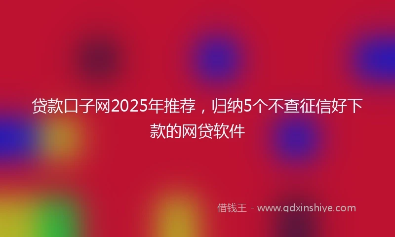贷款口子网2025年推荐，归纳5个不查征信好下款的网贷软件