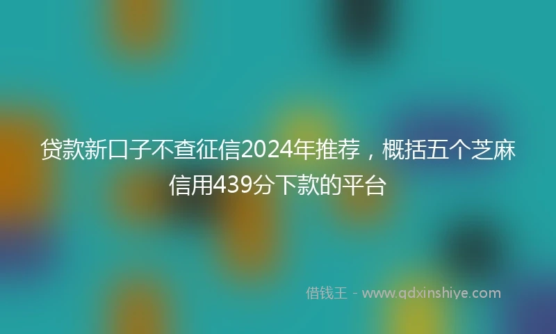 贷款新口子不查征信2024年推荐,概括五个芝麻信用439分下款的平台