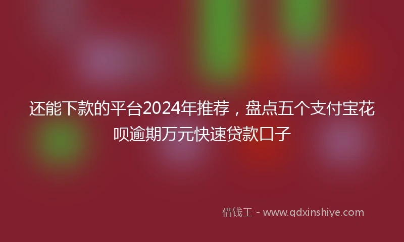 还能下款的平台2024年推荐，盘点五个支付宝花呗逾期万元快速贷款口子