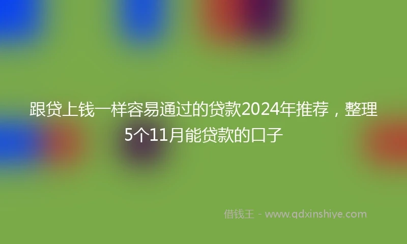 跟贷上钱一样容易通过的贷款2024年推荐，整理5个11月能贷款的口子