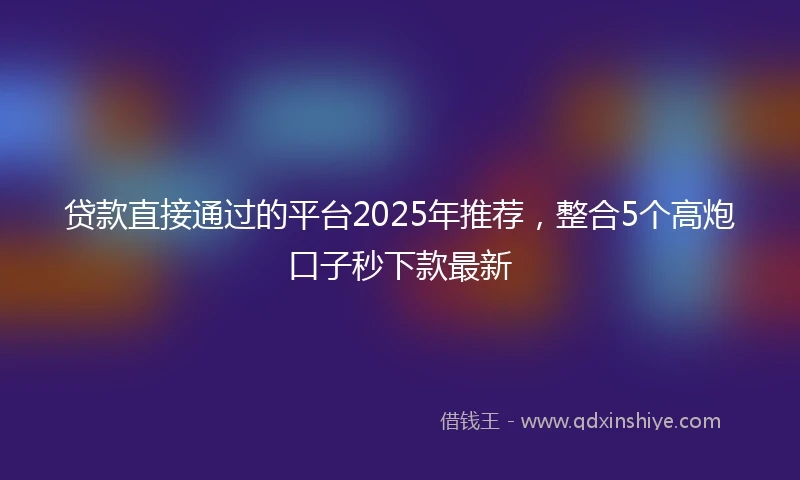 贷款直接通过的平台2025年推荐，整合5个高炮口子秒下款最新