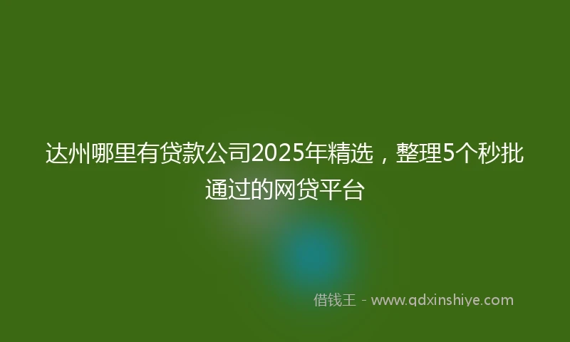 达州哪里有贷款公司2025年精选，整理5个秒批通过的网贷平台