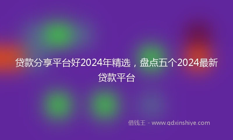 贷款分享平台好2024年精选，盘点五个2024最新贷款平台