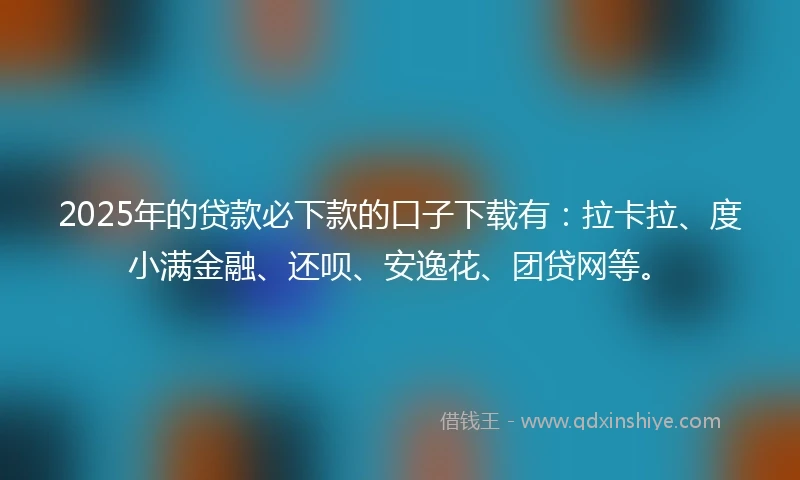 2025年的贷款必下款的口子下载有：拉卡拉、度小满金融、还呗、安逸花、团贷网等。