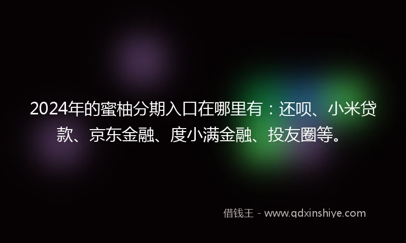2024年的蜜柚分期入口在哪里有：还呗、小米贷款、京东金融、度小满金融、投友圈等。