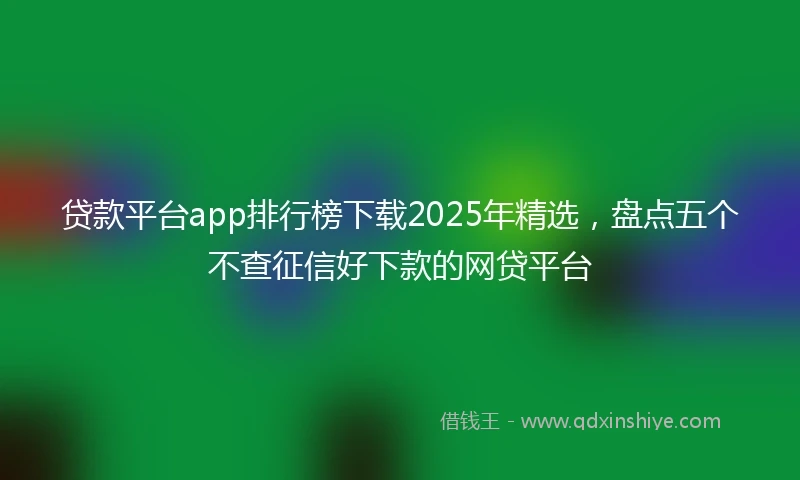 贷款平台app排行榜下载2025年精选，盘点五个不查征信好下款的网贷平台