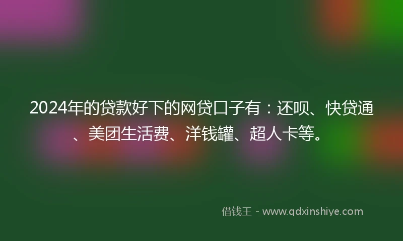 2024年的贷款好下的网贷口子有：还呗、快贷通、美团生活费、洋钱罐、超人卡等。