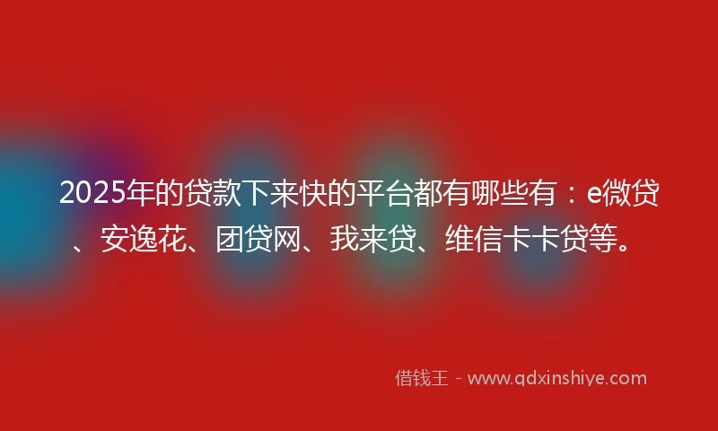 2025年的贷款下来快的平台都有哪些有：e微贷、安逸花、团贷网、我来贷、维信卡卡贷等。