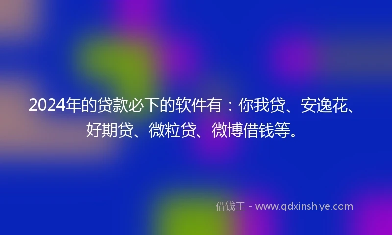 2024年的贷款必下的软件有：你我贷、安逸花、好期贷、微粒贷、微博借钱等。