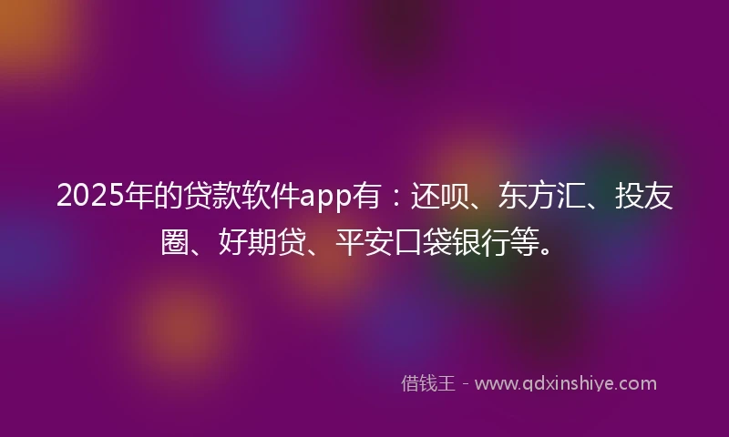 2025年的贷款软件app有：还呗、东方汇、投友圈、好期贷、平安口袋银行等。