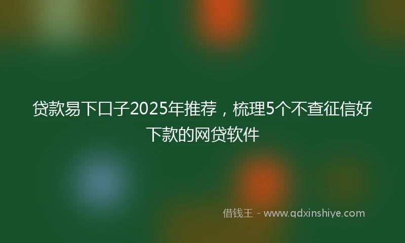 贷款易下口子2025年推荐，梳理5个不查征信好下款的网贷软件