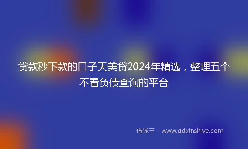 贷款秒下款的口子天美贷2024年精选，整理五个不看负债查询的平台