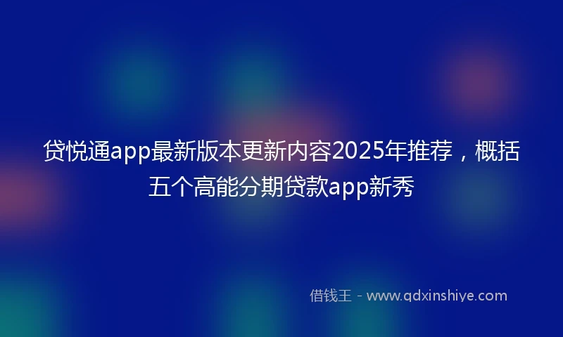 贷悦通app最新版本更新内容2025年推荐，概括五个高能分期贷款app新秀
