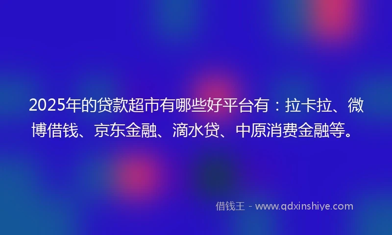 2025年的贷款超市有哪些好平台有:拉卡拉、微博借钱、京东金融、滴水贷、中原消费金融等。