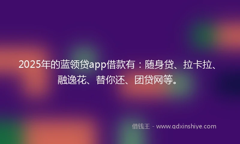 2025年的蓝领贷app借款有：随身贷、拉卡拉、融逸花、替你还、团贷网等。