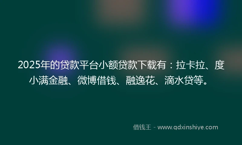 2025年的贷款平台小额贷款下载有：拉卡拉、度小满金融、微博借钱、融逸花、滴水贷等。