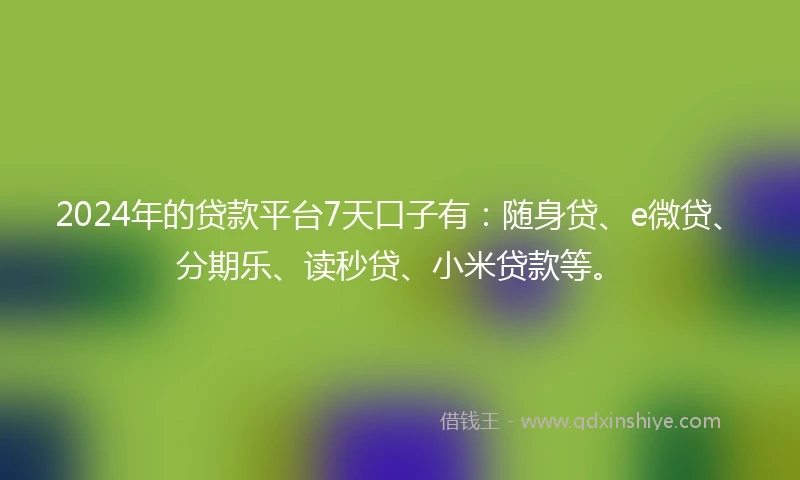 2024年的贷款平台7天口子有：随身贷、e微贷、分期乐、读秒贷、小米贷款等。