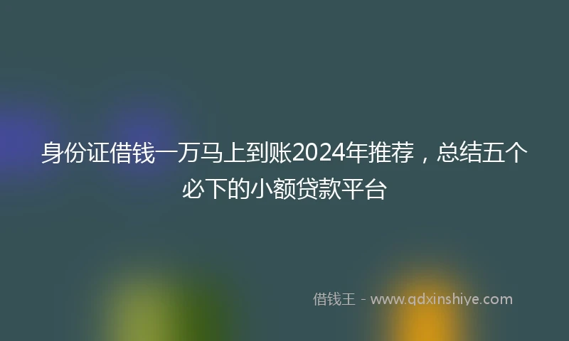身份证借钱一万马上到账2024年推荐，总结五个必下的小额贷款平台