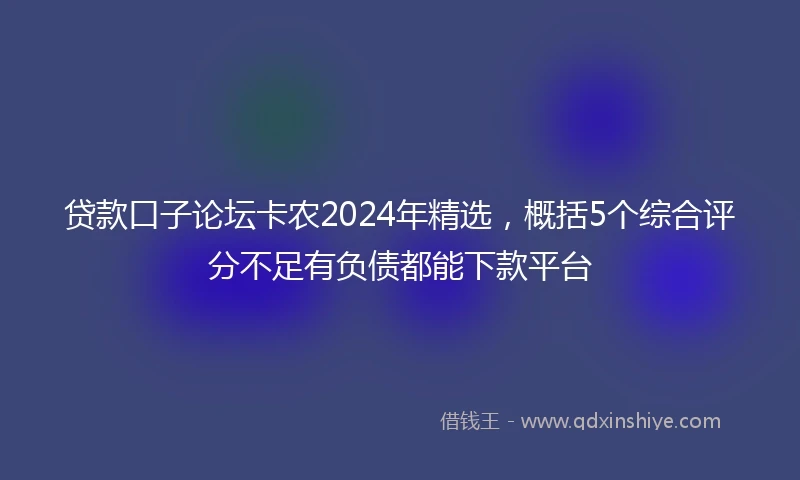 贷款口子论坛卡农2024年精选，概括5个综合评分不足有负债都能下款平台