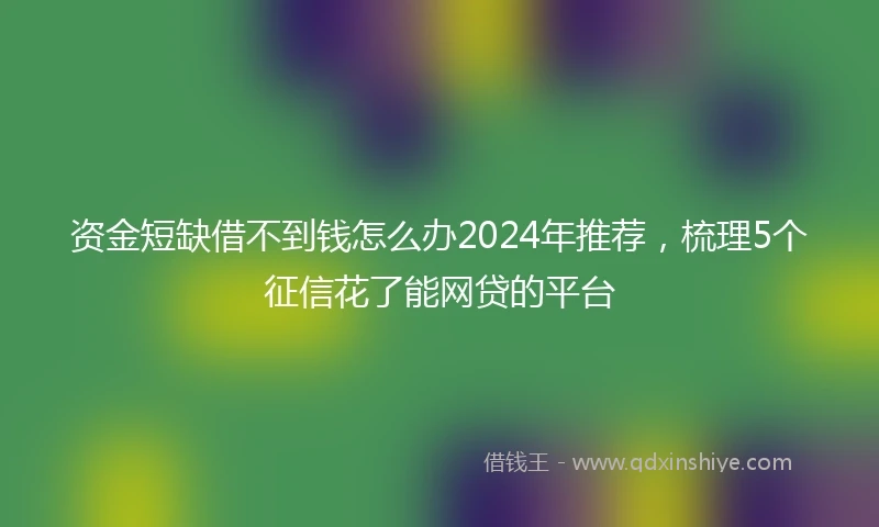 资金短缺借不到钱怎么办2024年推荐，梳理5个征信花了能网贷的平台
