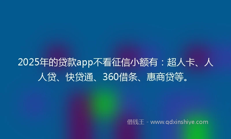 2025年的贷款app不看征信小额有：超人卡、人人贷、快贷通、360借条、惠商贷等。