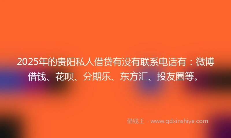 2025年的贵阳私人借贷有没有联系电话有：微博借钱、花呗、分期乐、东方汇、投友圈等。