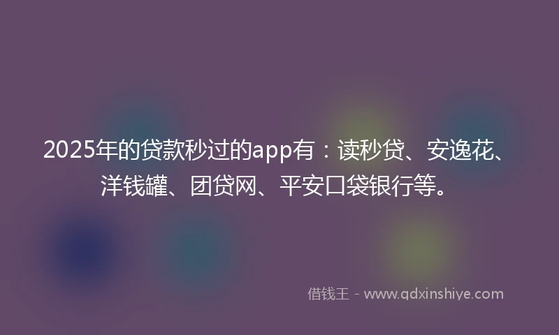 2025年的贷款秒过的app有：读秒贷、安逸花、洋钱罐、团贷网、平安口袋银行等。
