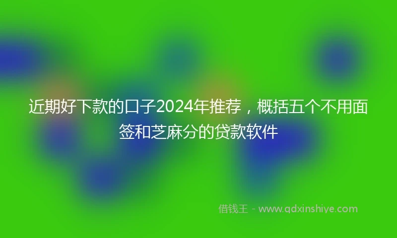 近期好下款的口子2024年推荐，概括五个不用面签和芝麻分的贷款软件