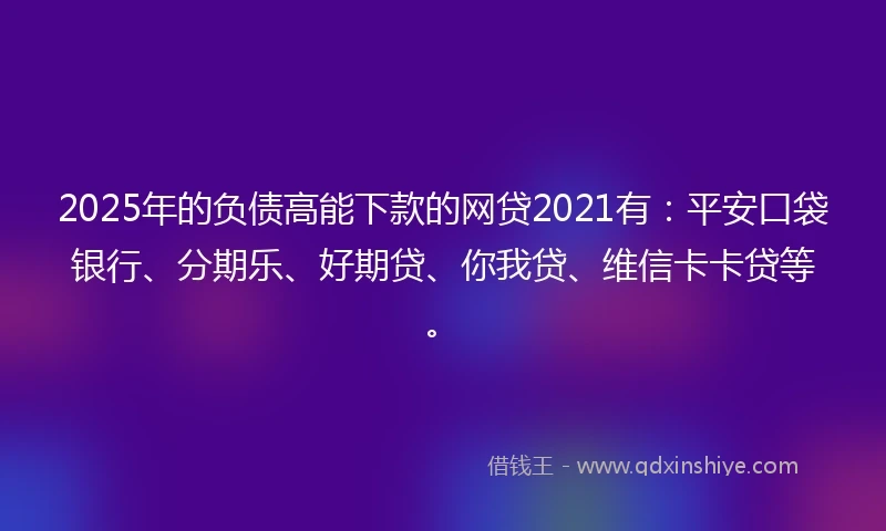 2025年的负债高能下款的网贷2021有：平安口袋银行、分期乐、好期贷、你我贷、维信卡卡贷等。