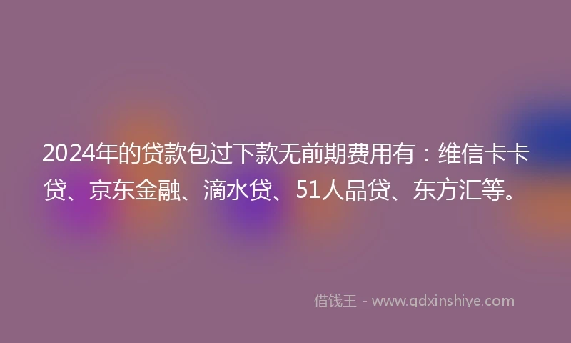 2024年的贷款包过下款无前期费用有：维信卡卡贷、京东金融、滴水贷、51人品贷、东方汇等。