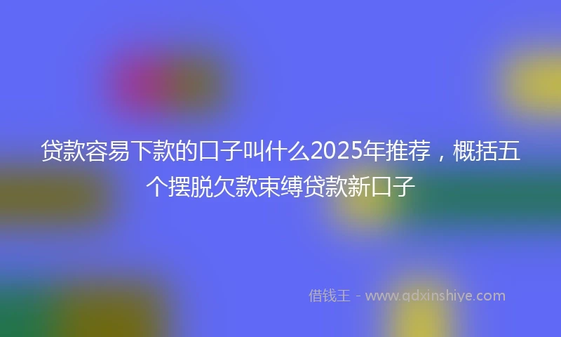 贷款容易下款的口子叫什么2025年推荐,概括五个摆脱欠款束缚贷款新口子
