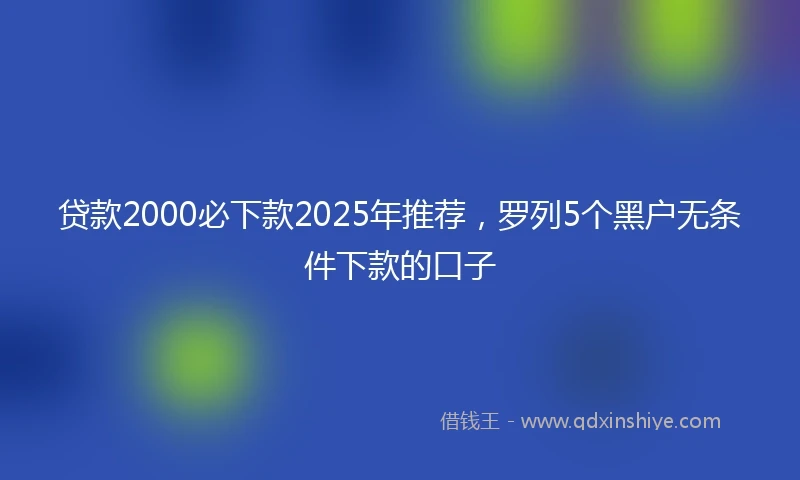 贷款2000必下款2025年推荐，罗列5个黑户无条件下款的口子