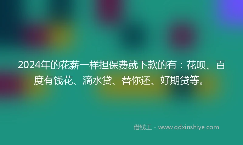 2024年的花薪一样担保费就下款的有：花呗、百度有钱花、滴水贷、替你还、好期贷等。
