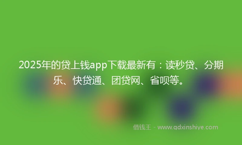 2025年的贷上钱app下载最新有：读秒贷、分期乐、快贷通、团贷网、省呗等。
