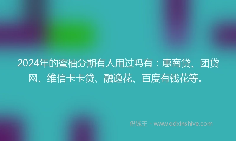 2024年的蜜柚分期有人用过吗有：惠商贷、团贷网、维信卡卡贷、融逸花、百度有钱花等。
