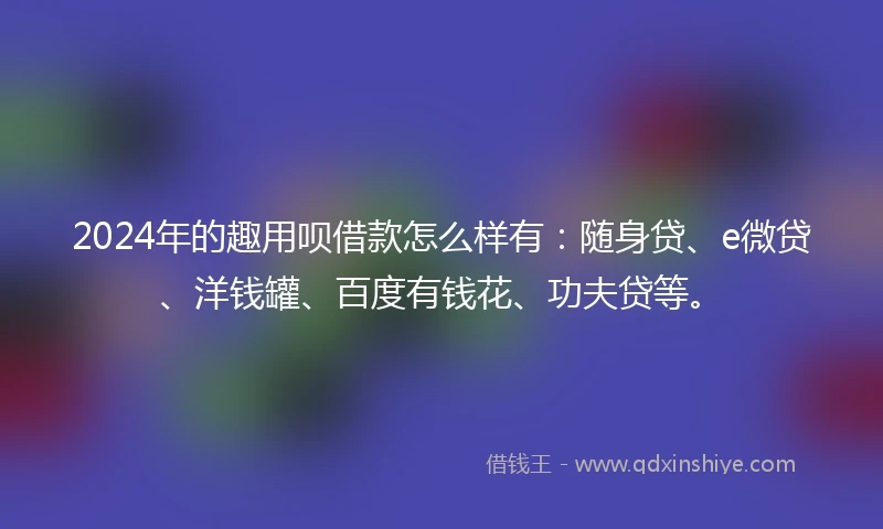 2024年的趣用呗借款怎么样有：随身贷、e微贷、洋钱罐、百度有钱花、功夫贷等。