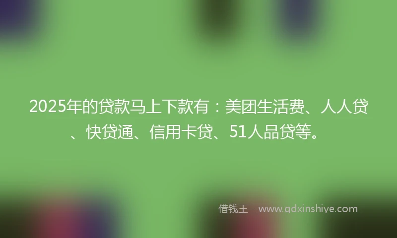 2025年的贷款马上下款有:美团生活费、人人贷、快贷通、信用卡贷、51人品贷等。