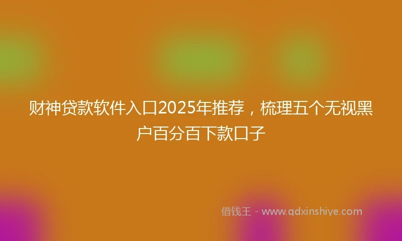 财神贷款软件入口2025年推荐，梳理五个无视黑户百分百下款口子