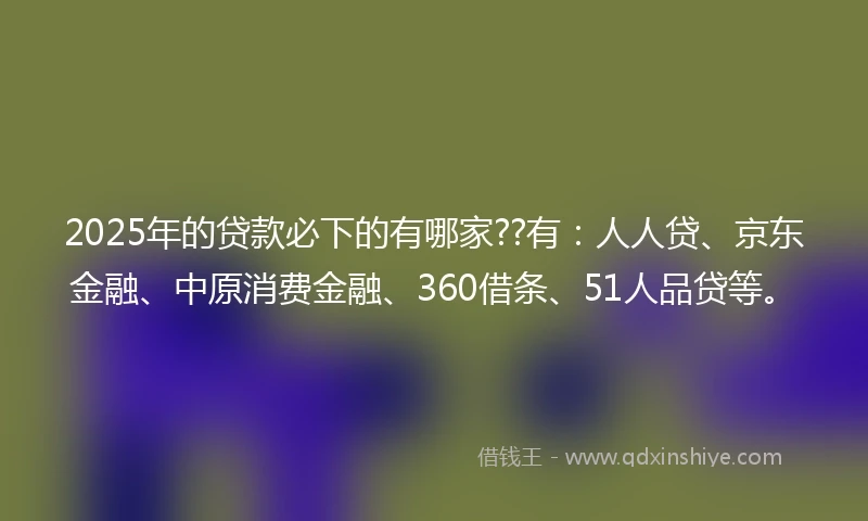 2025年的贷款必下的有哪家??有：人人贷、京东金融、中原消费金融、360借条、51人品贷等。