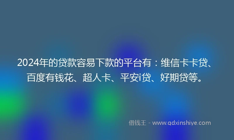 2024年的贷款容易下款的平台有：维信卡卡贷、百度有钱花、超人卡、平安i贷、好期贷等。
