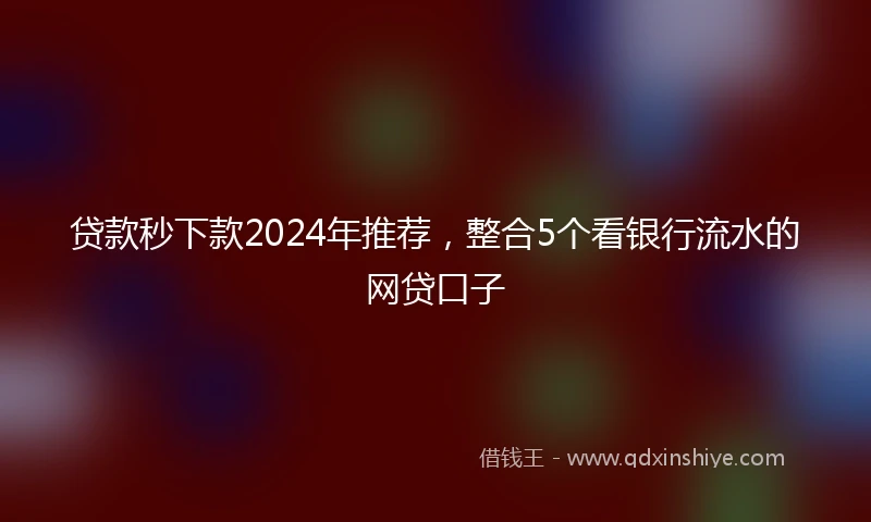 贷款秒下款2024年推荐，整合5个看银行流水的网贷口子