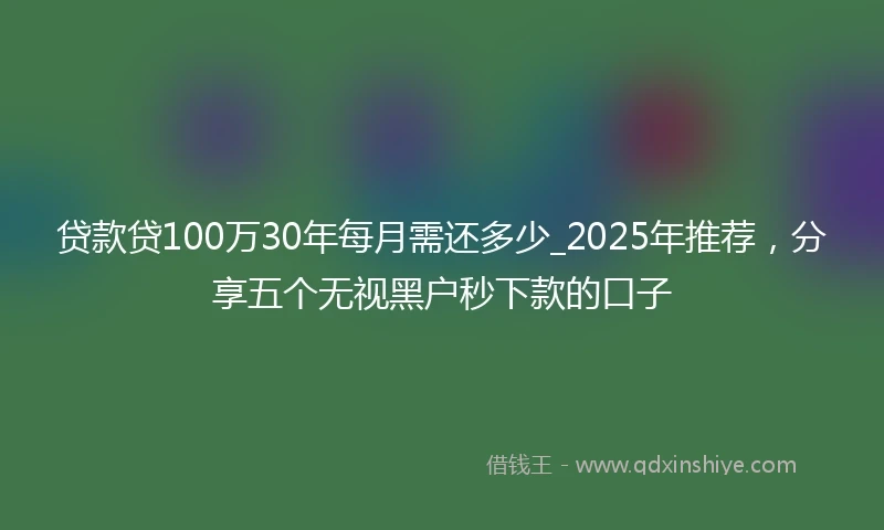 贷款贷100万30年每月需还多少_2025年推荐，分享五个无视黑户秒下款的口子