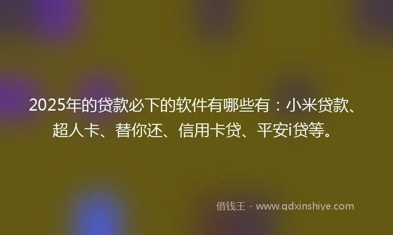 2025年的贷款必下的软件有哪些有：小米贷款、超人卡、替你还、信用卡贷、平安i贷等。
